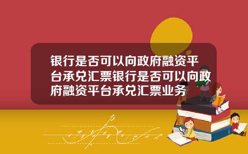 银行是否可以向政府融资平台承兑汇票银行是否可以向政府融资平台承兑汇票业务