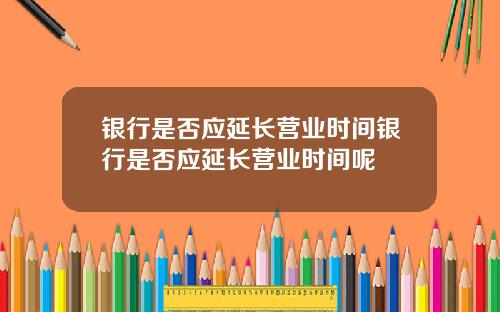 银行是否应延长营业时间银行是否应延长营业时间呢