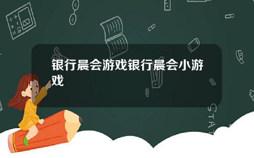 银行晨会游戏银行晨会小游戏