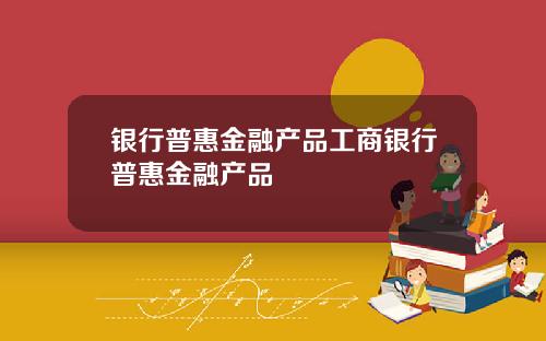 银行普惠金融产品工商银行普惠金融产品