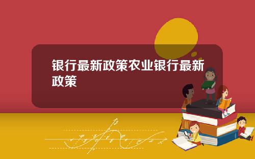 银行最新政策农业银行最新政策