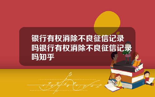 银行有权消除不良征信记录吗银行有权消除不良征信记录吗知乎