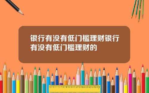 银行有没有低门槛理财银行有没有低门槛理财的