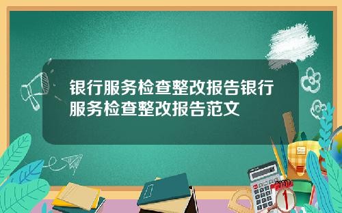 银行服务检查整改报告银行服务检查整改报告范文