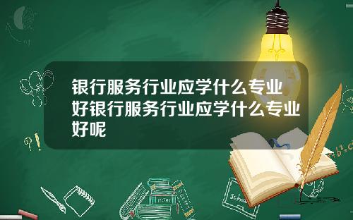 银行服务行业应学什么专业好银行服务行业应学什么专业好呢
