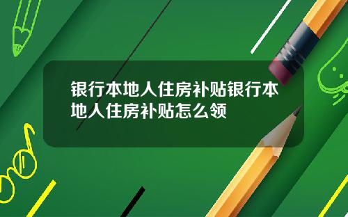 银行本地人住房补贴银行本地人住房补贴怎么领