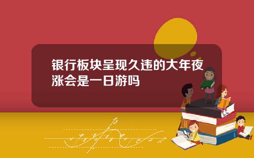 银行板块呈现久违的大年夜涨会是一日游吗