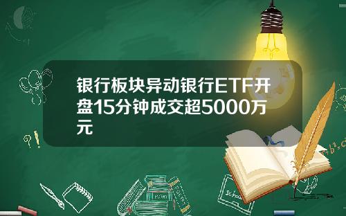 银行板块异动银行ETF开盘15分钟成交超5000万元