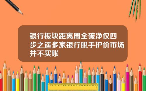 银行板块距离周全破净仅四步之遥多家银行脱手护价市场并不买账