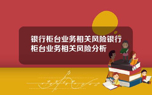 银行柜台业务相关风险银行柜台业务相关风险分析