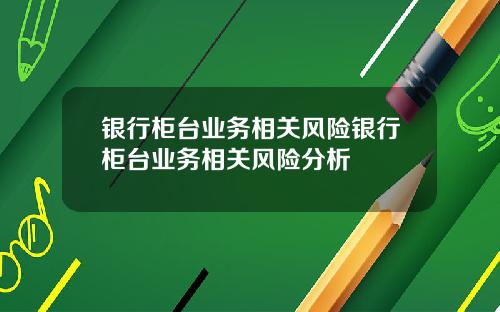银行柜台业务相关风险银行柜台业务相关风险分析