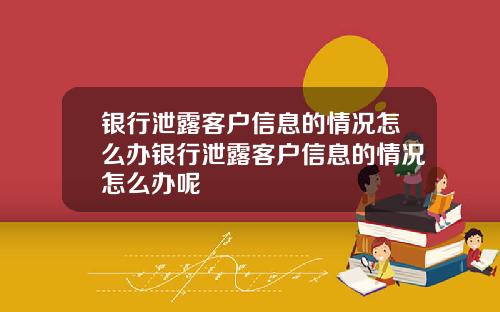 银行泄露客户信息的情况怎么办银行泄露客户信息的情况怎么办呢