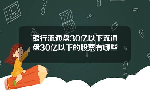 银行流通盘30亿以下流通盘30亿以下的股票有哪些