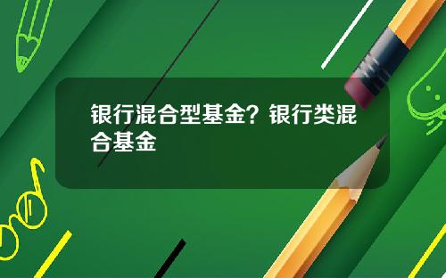 银行混合型基金?银行类混合基金