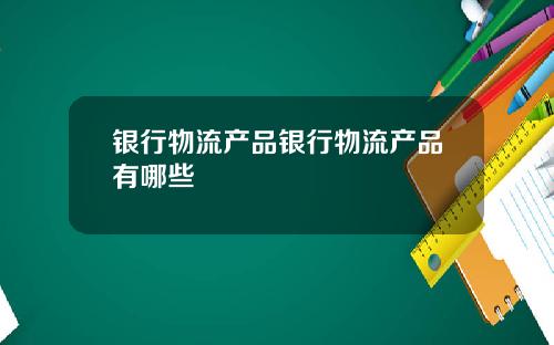 银行物流产品银行物流产品有哪些