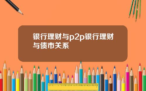 银行理财与p2p银行理财与债市关系