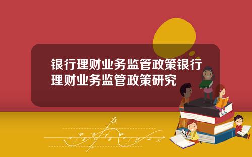 银行理财业务监管政策银行理财业务监管政策研究