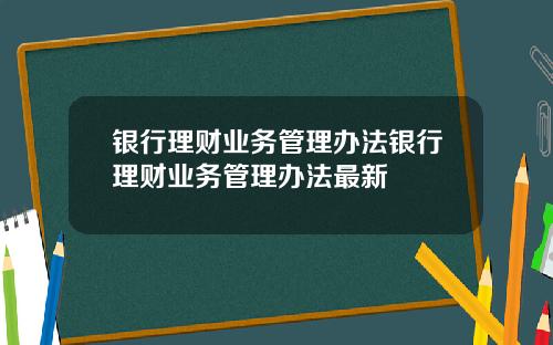 银行理财业务管理办法银行理财业务管理办法最新