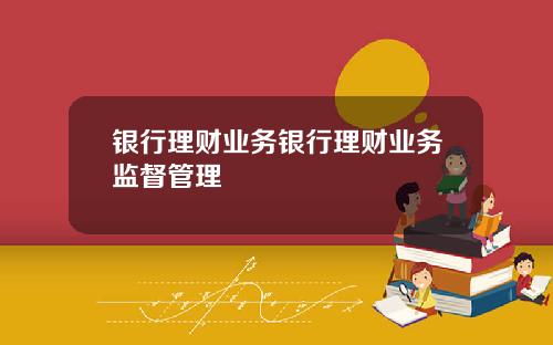 银行理财业务银行理财业务监督管理
