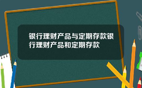 银行理财产品与定期存款银行理财产品和定期存款