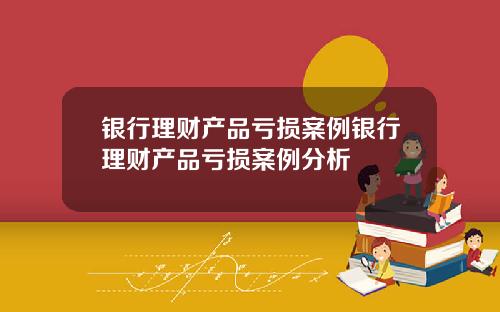 银行理财产品亏损案例银行理财产品亏损案例分析