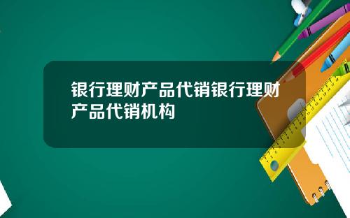 银行理财产品代销银行理财产品代销机构