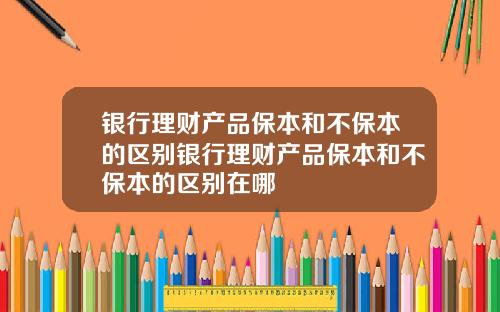 银行理财产品保本和不保本的区别银行理财产品保本和不保本的区别在哪