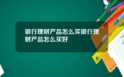 银行理财产品怎么买银行理财产品怎么买好