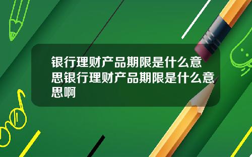 银行理财产品期限是什么意思银行理财产品期限是什么意思啊