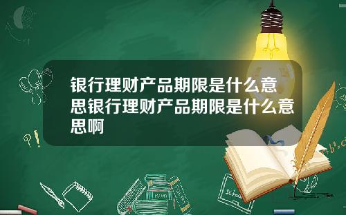 银行理财产品期限是什么意思银行理财产品期限是什么意思啊