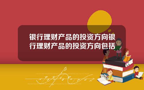 银行理财产品的投资方向银行理财产品的投资方向包括