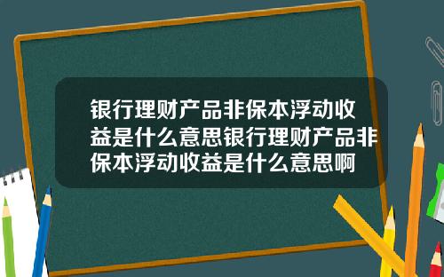 银行理财产品非保本浮动收益是什么意思银行理财产品非保本浮动收益是什么意思啊