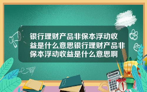 银行理财产品非保本浮动收益是什么意思银行理财产品非保本浮动收益是什么意思啊