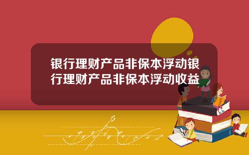银行理财产品非保本浮动银行理财产品非保本浮动收益