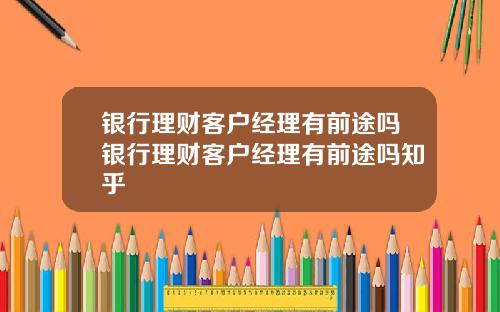 银行理财客户经理有前途吗银行理财客户经理有前途吗知乎