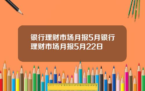 银行理财市场月报5月银行理财市场月报5月22日