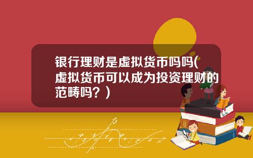银行理财是虚拟货币吗吗(虚拟货币可以成为投资理财的范畴吗？)