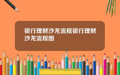 银行理财沙龙流程银行理财沙龙流程图