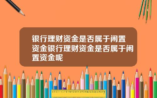 银行理财资金是否属于闲置资金银行理财资金是否属于闲置资金呢