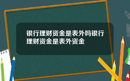 银行理财资金是表外吗银行理财资金是表外资金