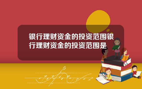 银行理财资金的投资范围银行理财资金的投资范围是