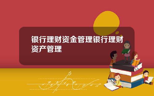 银行理财资金管理银行理财资产管理