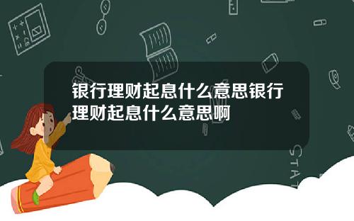 银行理财起息什么意思银行理财起息什么意思啊