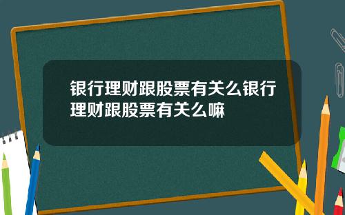 银行理财跟股票有关么银行理财跟股票有关么嘛