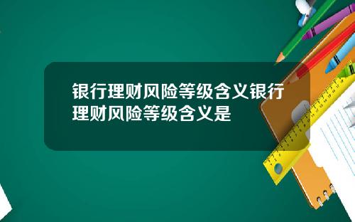 银行理财风险等级含义银行理财风险等级含义是