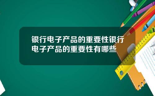 银行电子产品的重要性银行电子产品的重要性有哪些