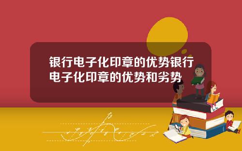 银行电子化印章的优势银行电子化印章的优势和劣势