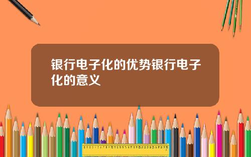 银行电子化的优势银行电子化的意义