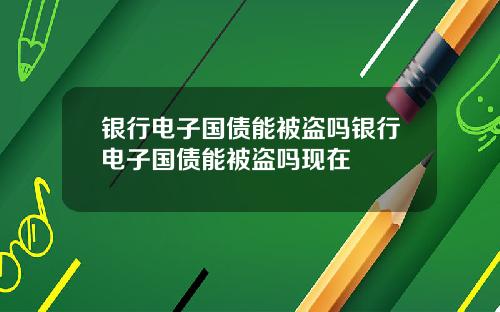 银行电子国债能被盗吗银行电子国债能被盗吗现在
