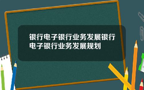 银行电子银行业务发展银行电子银行业务发展规划